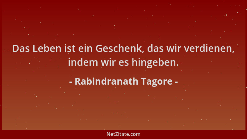 Rabindranath Tagore - Das Leben ist ein Geschenk, das wir verdienen, indem wir es hingeben....