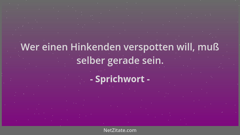 Sprichwort - Wer einen Hinkenden verspotten will, muß selber gerade sein....