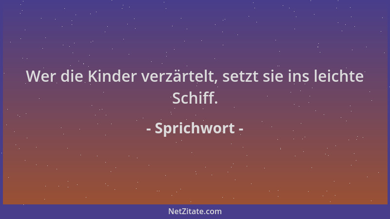 Sprichwort - Wer die Kinder verzärtelt, setzt sie ins leichte Schiff....