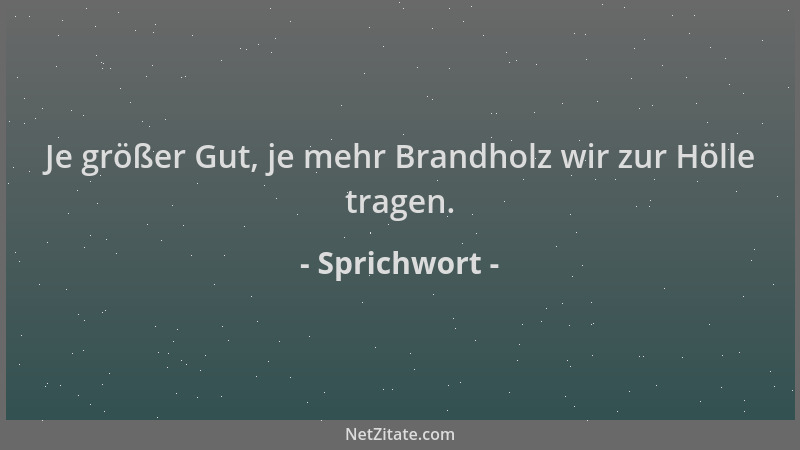 Sprichwort - Je größer Gut, je mehr Brandholz wir zur Hölle tragen....
