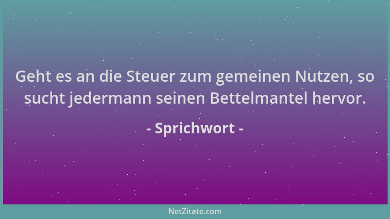 Sprichwort - Geht es an die Steuer zum gemeinen Nutzen, so sucht jedermann seinen Bettelmantel hervor....