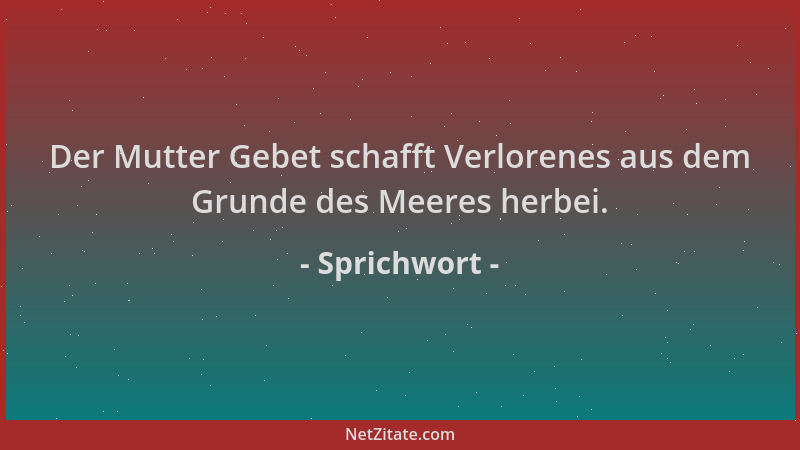 Sprichwort - Der Mutter Gebet schafft Verlorenes aus dem Grunde des Meeres herbei....