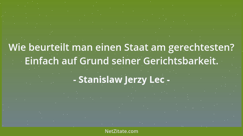 Stanislaw Jerzy Lec - Wie beurteilt man einen Staat am gerechtesten? Einfach auf Grund seiner Gerichtsbarkeit....