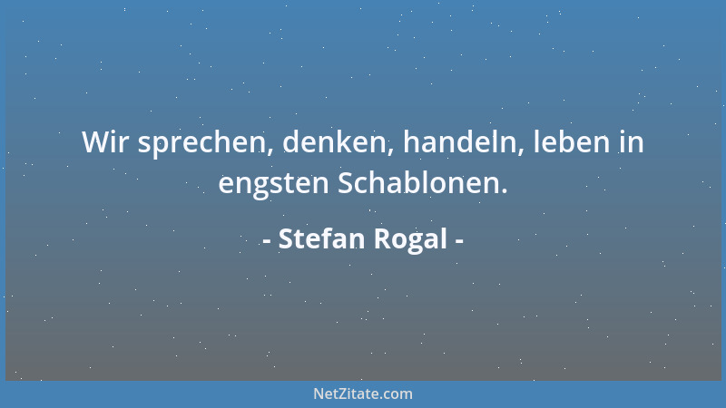 Stefan Rogal - Wir sprechen, denken, handeln, leben in engsten Schablonen....