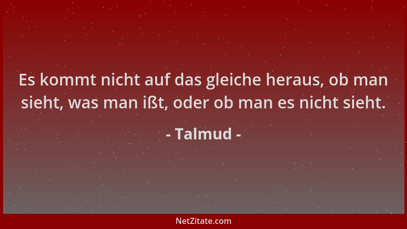 Talmud - Es kommt nicht auf das gleiche heraus, ob man sieht, was man ißt, oder ob man es nicht sieht....