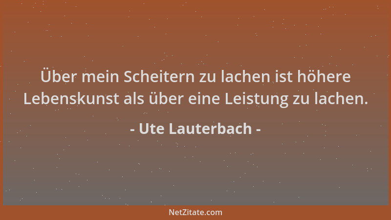 Ute Lauterbach - Über mein Scheitern zu lachen ist höhere Lebenskunst als über eine Leistung zu lachen....