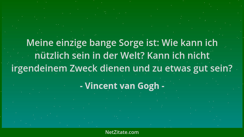 Vincent van Gogh - Meine einzige bange Sorge ist: Wie kann ich nützlich sein in der Welt? Kann ich nicht irgendeinem Zweck...
