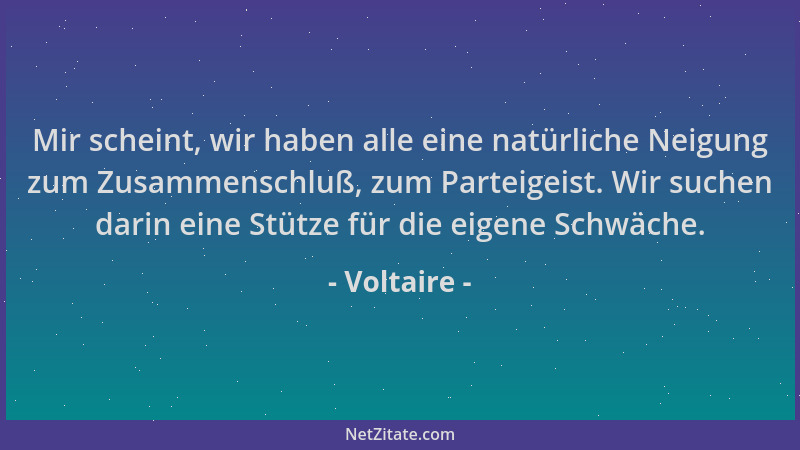 Voltaire - Mir scheint, wir haben alle eine natürliche Neigung zum Zusammenschluß, zum Parteigeist. Wir suchen darin eine S...