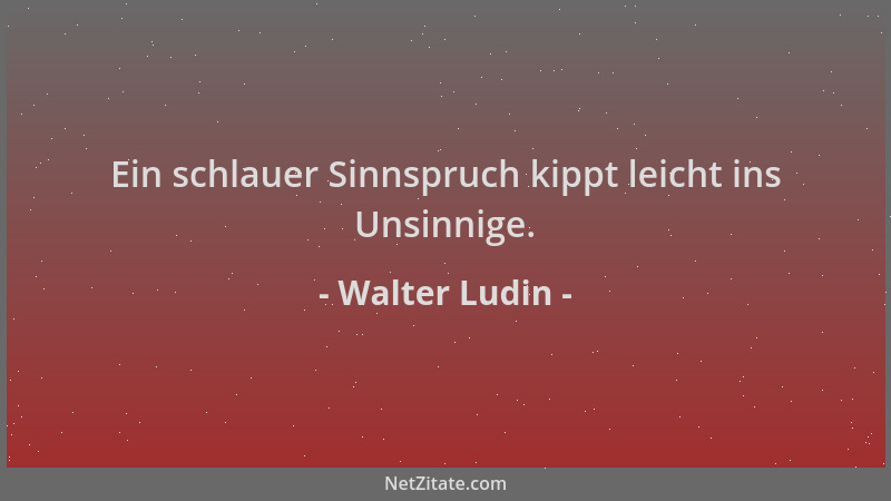Walter Ludin - Ein schlauer Sinnspruch kippt leicht ins Unsinnige....