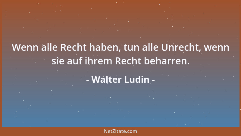 Walter Ludin - Wenn alle Recht haben, tun alle Unrecht, wenn sie auf ihrem Recht beharren....
