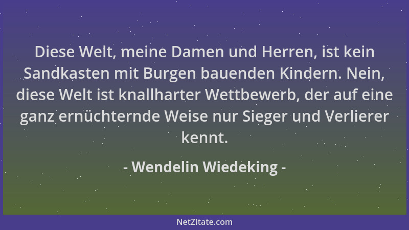 Wendelin Wiedeking - Diese Welt, meine Damen und Herren, ist kein Sandkasten mit Burgen bauenden Kindern. Nein, diese Welt...