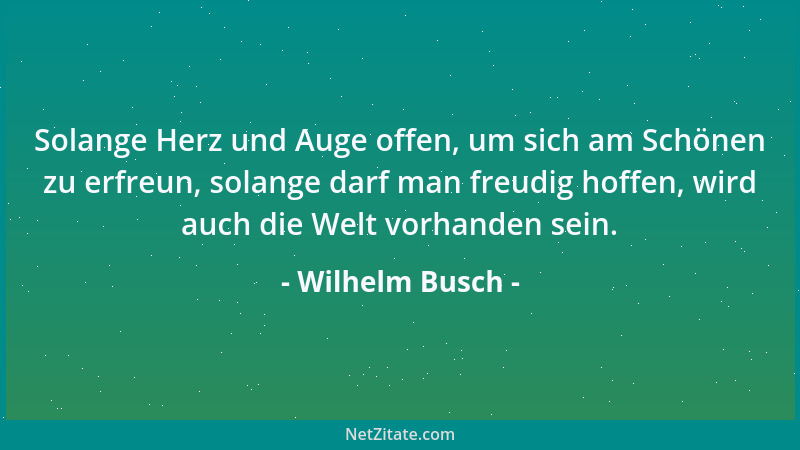 Wilhelm Busch - Solange Herz und Auge offen, um sich am Schönen zu erfreun, solange darf man freudig hoffen, wird auch die...