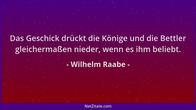 Wilhelm Raabe - Das Geschick drückt die Könige und die Bettler gleichermaßen nieder, wenn es ihm beliebt....