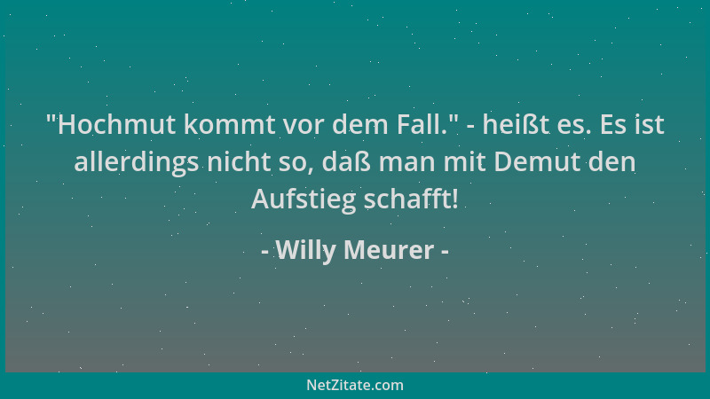 Willy Meurer -  "Hochmut kommt vor dem Fall. " - heißt es. Es ist allerdings nicht so, daß man mit Demut den Aufstieg schafft...