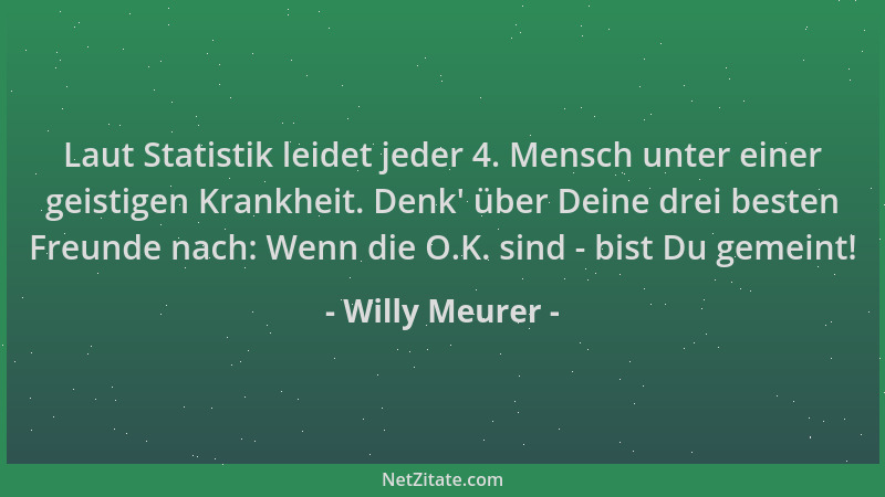 Willy Meurer - Laut Statistik leidet jeder 4. Mensch unter einer geistigen Krankheit. Denk ' über Deine drei besten Freunde...