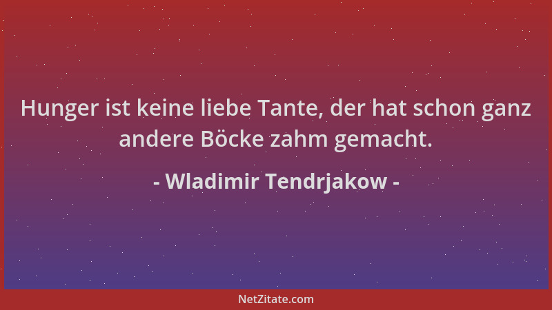 Wladimir Tendrjakow - Hunger ist keine liebe Tante, der hat schon ganz andere Böcke zahm gemacht....