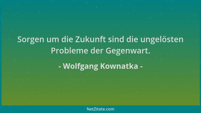 Wolfgang Kownatka - Sorgen um die Zukunft sind die ungelösten Probleme der Gegenwart....