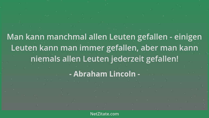 Abraham Lincoln - Man kann manchmal allen Leuten gefallen - einigen Leuten kann man immer gefallen, aber man kann niemals a...