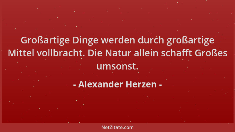 Alexander Herzen - Großartige Dinge werden durch großartige Mittel vollbracht. Die Natur allein schafft Großes umsonst....
