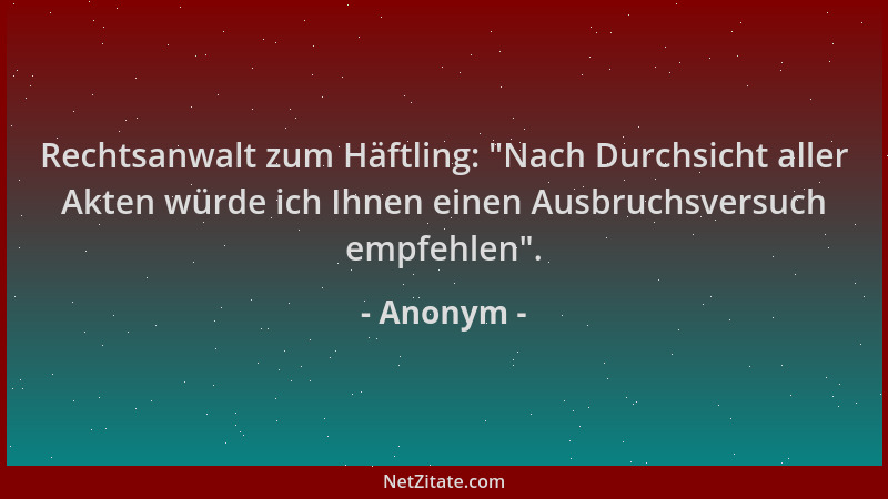 Anonym - Rechtsanwalt zum Häftling:  "Nach Durchsicht aller Akten würde ich Ihnen einen Ausbruchsversuch empfehlen "....