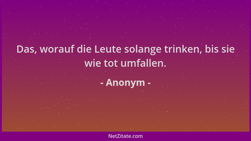 Anonym - Das, worauf die Leute solange trinken, bis sie wie tot umfallen....
