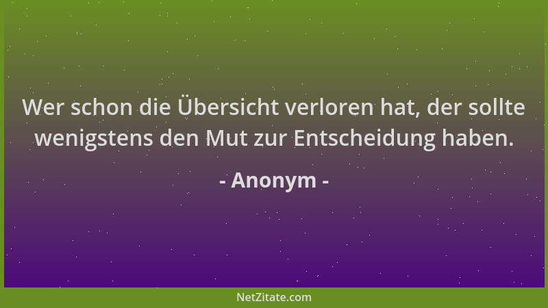 Anonym - Wer schon die Übersicht verloren hat, der sollte wenigstens den Mut zur Entscheidung haben....