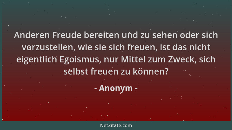 Anonym - Anderen Freude bereiten und zu sehen oder sich vorzustellen, wie sie sich freuen, ist das nicht eigentlich Egoismu...