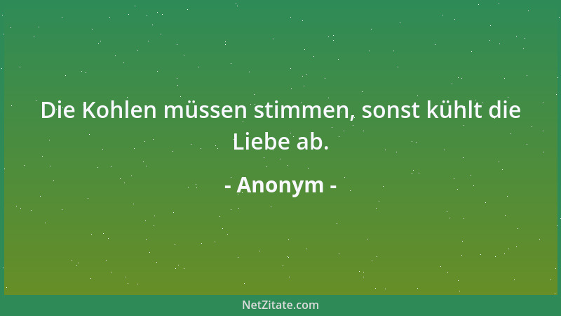 Anonym - Die Kohlen müssen stimmen, sonst kühlt die Liebe ab....