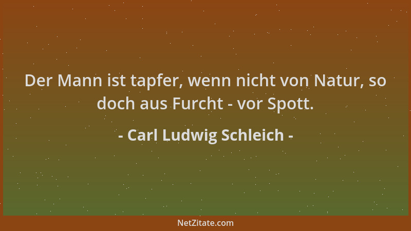 Carl Ludwig Schleich - Der Mann ist tapfer, wenn nicht von Natur, so doch aus Furcht - vor Spott....
