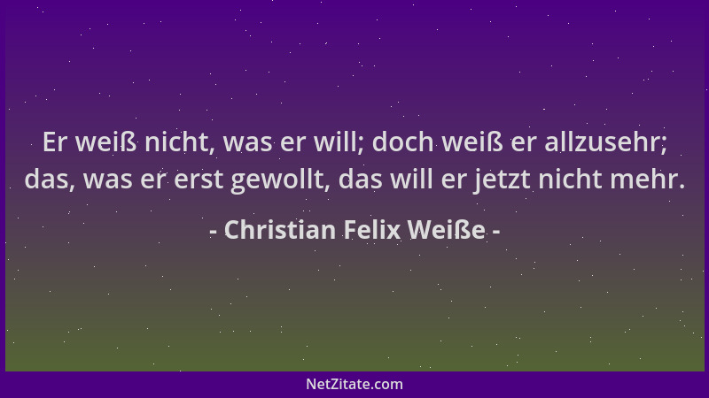 Christian Felix Weiße - Er weiß nicht, was er will; doch weiß er allzusehr; das, was er erst gewollt, das will er jetzt nic...