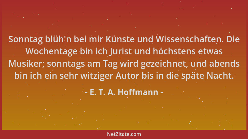 E. T. A. Hoffmann - Sonntag blüh 'n bei mir Künste und Wissenschaften. Die Wochentage bin ich Jurist und höchstens etwas Mus...