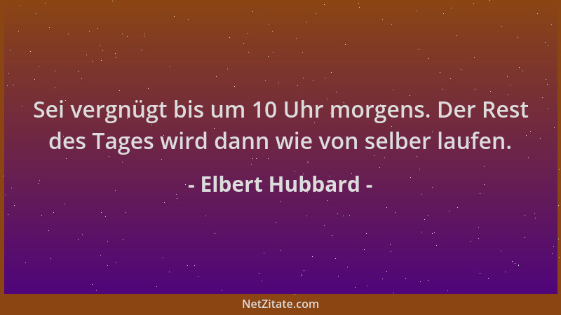 Elbert Hubbard - Sei vergnügt bis um 10 Uhr morgens. Der Rest des Tages wird dann wie von selber laufen....