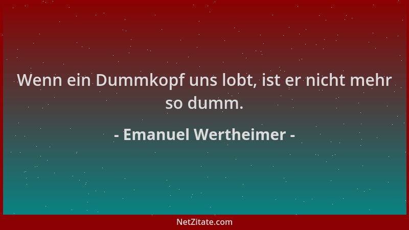 Emanuel Wertheimer - Wenn ein Dummkopf uns lobt, ist er nicht mehr so dumm....
