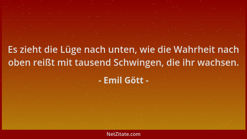 Emil Gött - Es zieht die Lüge nach unten, wie die Wahrheit nach oben reißt mit tausend Schwingen, die ihr wachsen....