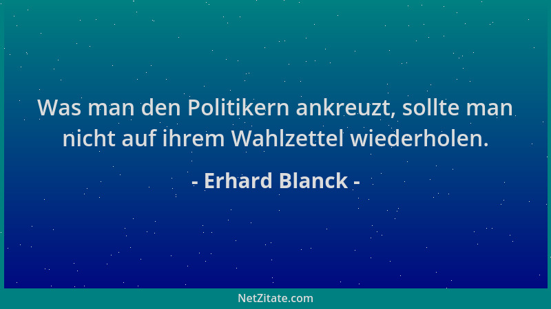 Erhard Blanck - Was man den Politikern ankreuzt, sollte man nicht auf ihrem Wahlzettel wiederholen....