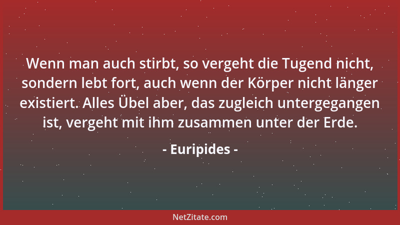 Euripides - Wenn man auch stirbt, so vergeht die Tugend nicht, sondern lebt fort, auch wenn der Körper nicht länger existie...