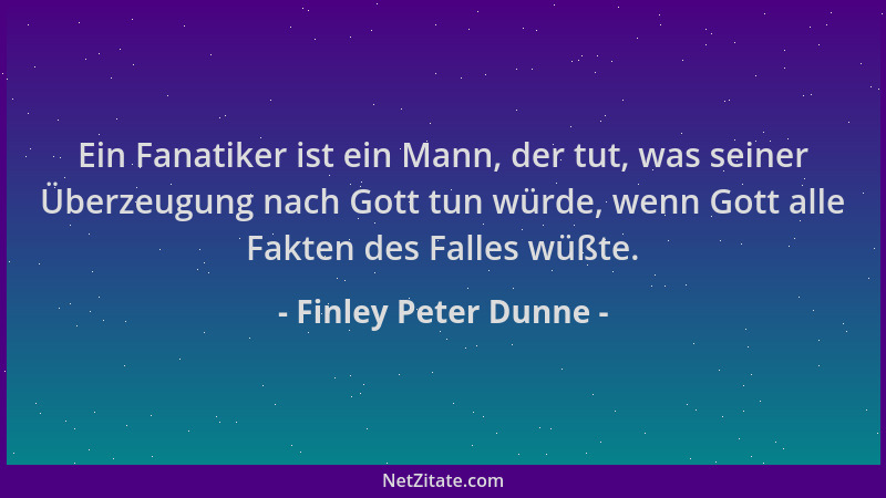 Finley Peter Dunne - Ein Fanatiker ist ein Mann, der tut, was seiner Überzeugung nach Gott tun würde, wenn Gott alle Fakten...