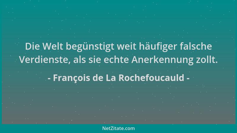 François de La Rochefoucauld - Die Welt begünstigt weit häufiger falsche Verdienste, als sie echte Anerkennung zollt....