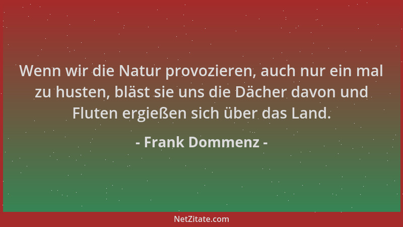Frank Dommenz - Wenn wir die Natur provozieren, auch nur ein mal zu husten, bläst sie uns die Dächer davon und Fluten ergie...