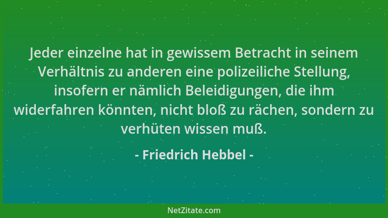Friedrich Hebbel - Jeder einzelne hat in gewissem Betracht in seinem Verhältnis zu anderen eine polizeiliche Stellung, inso...
