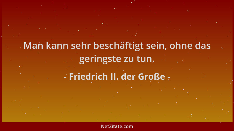 Friedrich II. der Große - Man kann sehr beschäftigt sein, ohne das geringste zu tun....
