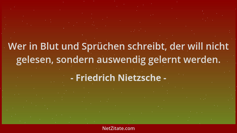 Friedrich Nietzsche - Wer in Blut und Sprüchen schreibt, der will nicht gelesen, sondern auswendig gelernt werden....