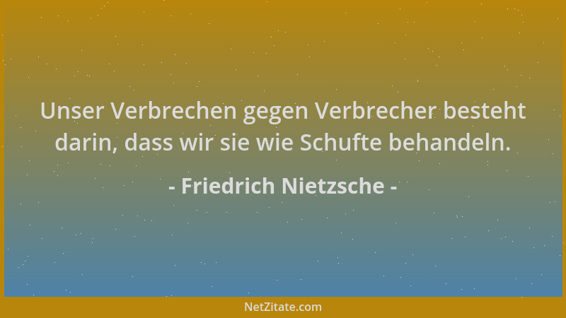 Friedrich Nietzsche - Unser Verbrechen gegen Verbrecher besteht darin, dass wir sie wie Schufte behandeln....