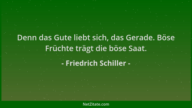 Friedrich Schiller - Denn das Gute liebt sich, das Gerade. Böse Früchte trägt die böse Saat....