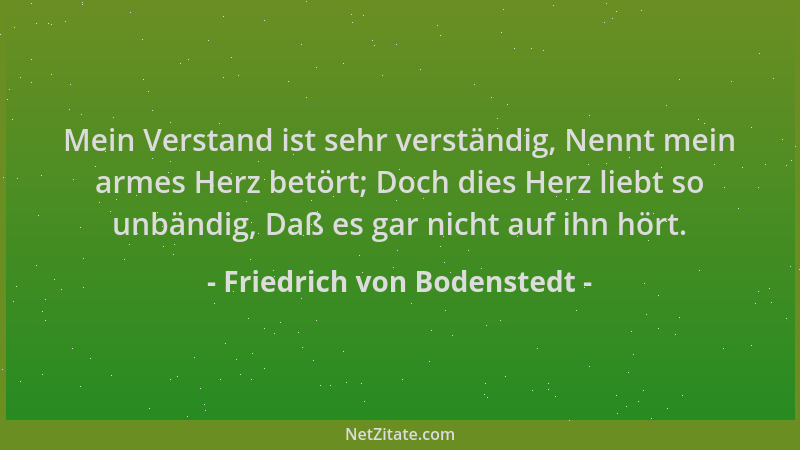 Friedrich von Bodenstedt - Mein Verstand ist sehr verständig, Nennt mein armes Herz betört; Doch dies Herz liebt so unbändi...