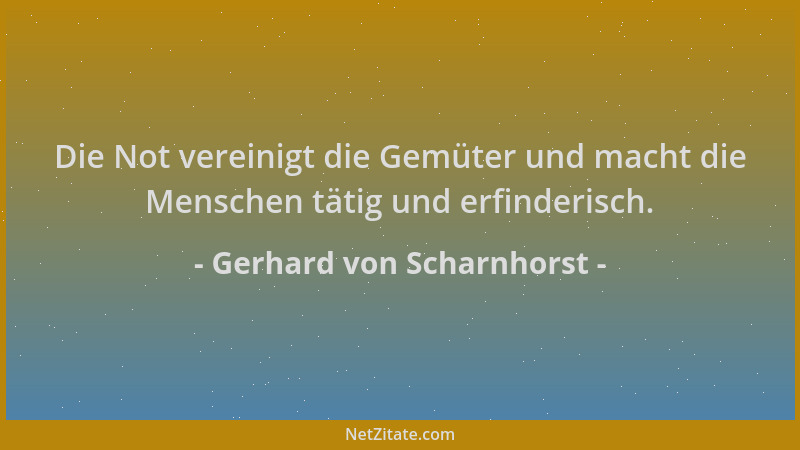 Gerhard von Scharnhorst - Die Not vereinigt die Gemüter und macht die Menschen tätig und erfinderisch....