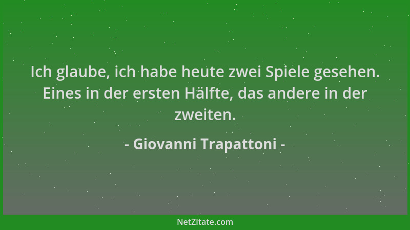 Giovanni Trapattoni - Ich glaube, ich habe heute zwei Spiele gesehen. Eines in der ersten Hälfte, das andere in der zweiten...
