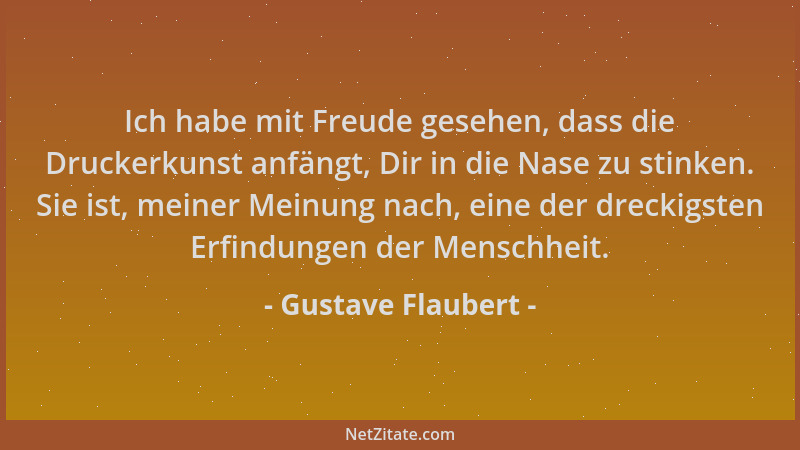 Gustave Flaubert - Ich habe mit Freude gesehen, dass die Druckerkunst anfängt, Dir in die Nase zu stinken. Sie ist, meiner...