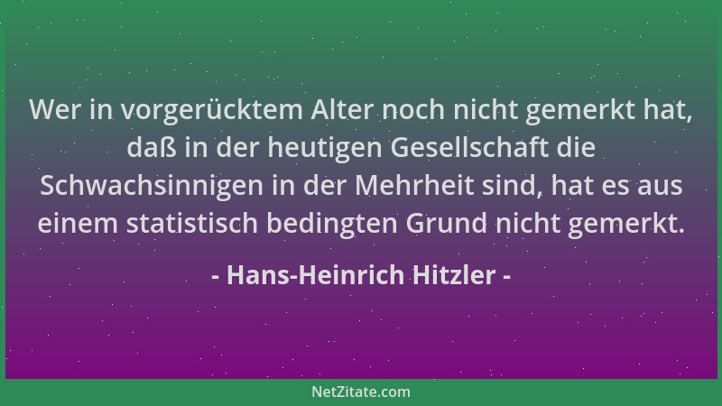 Hans-Heinrich Hitzler - Wer in vorgerücktem Alter noch nicht gemerkt hat, daß in der heutigen Gesellschaft die Schwachsinni...