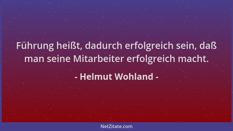 Helmut Wohland - Führung heißt, dadurch erfolgreich sein, daß man seine Mitarbeiter erfolgreich macht....